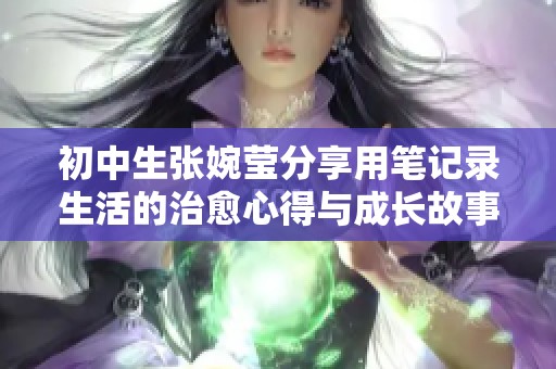 初中生张婉莹分享用笔记录生活的治愈心得与成长故事