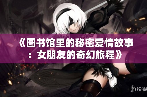 《图书馆里的秘密爱情故事：女朋友的奇幻旅程》