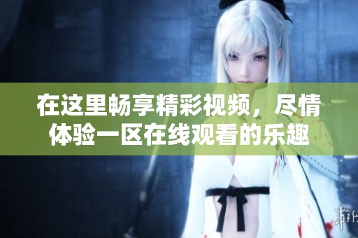 在这里畅享精彩视频，尽情体验一区在线观看的乐趣