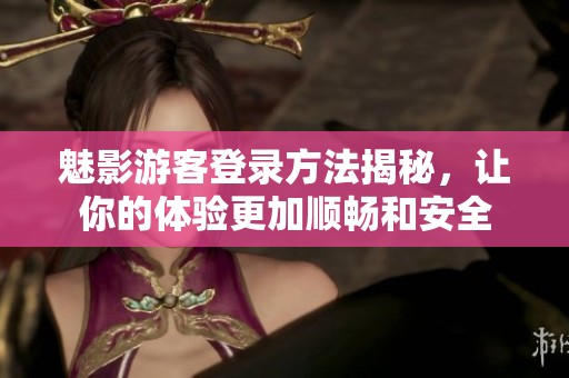 魅影游客登录方法揭秘，让你的体验更加顺畅和安全