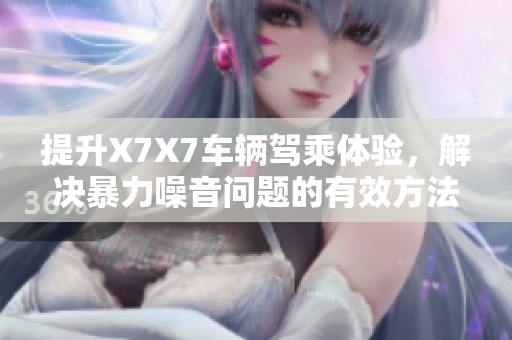 提升X7X7车辆驾乘体验，解决暴力噪音问题的有效方法解析
