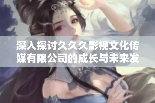 深入探讨久久久影视文化传媒有限公司的成长与未来发展方向