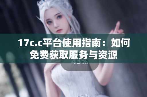 17c.c平台使用指南：如何免费获取服务与资源