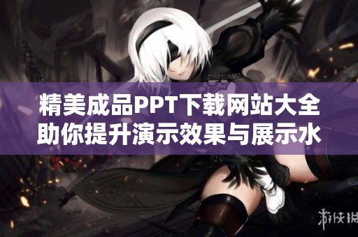 精美成品PPT下载网站大全助你提升演示效果与展示水平