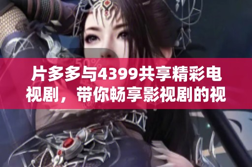 片多多与4399共享精彩电视剧，带你畅享影视剧的视听盛宴