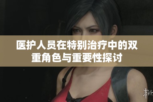 医护人员在特别治疗中的双重角色与重要性探讨