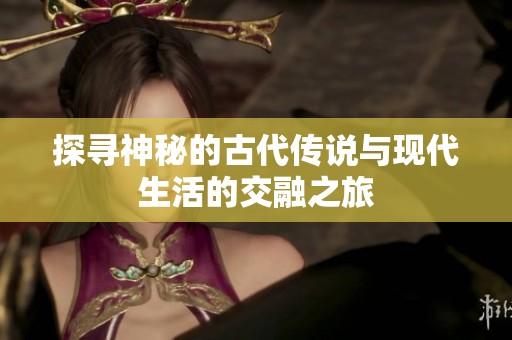 探寻神秘的古代传说与现代生活的交融之旅