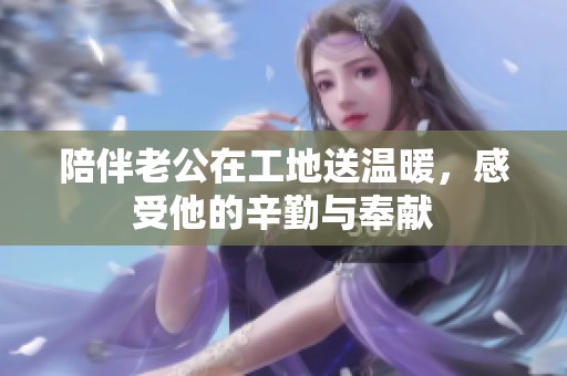 陪伴老公在工地送温暖，感受他的辛勤与奉献