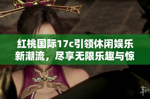 红桃国际17c引领休闲娱乐新潮流，尽享无限乐趣与惊喜