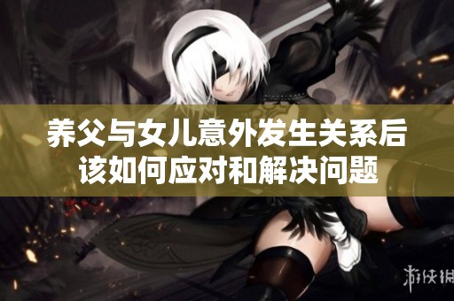 养父与女儿意外发生关系后该如何应对和解决问题