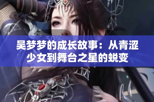 吴梦梦的成长故事：从青涩少女到舞台之星的蜕变