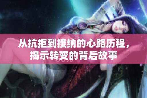 从抗拒到接纳的心路历程，揭示转变的背后故事