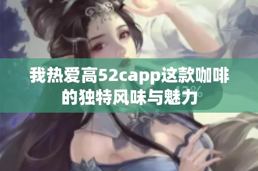 我热爱高52capp这款咖啡的独特风味与魅力