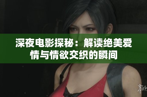 深夜电影探秘：解读绝美爱情与情欲交织的瞬间