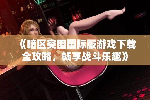《暗区突围国际服游戏下载全攻略，畅享战斗乐趣》