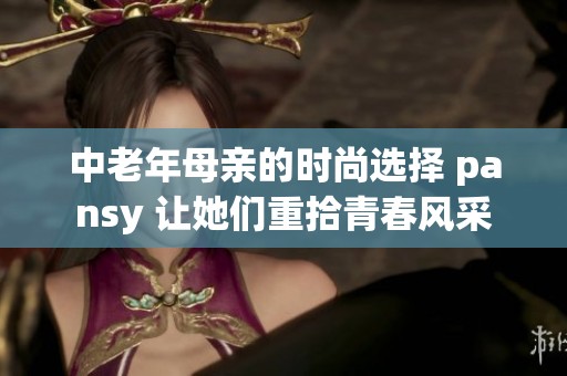 中老年母亲的时尚选择 pansy 让她们重拾青春风采