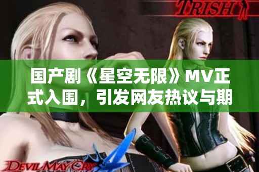 国产剧《星空无限》MV正式入围，引发网友热议与期待