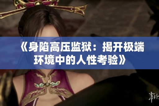 《身陷高压监狱：揭开极端环境中的人性考验》