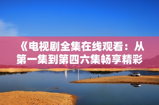 《电视剧全集在线观看：从第一集到第四六集畅享精彩内容》