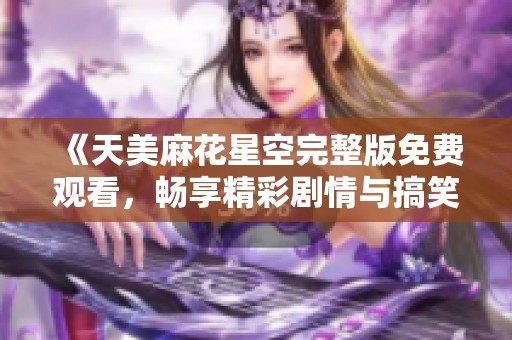 《天美麻花星空完整版免费观看，畅享精彩剧情与搞笑瞬间》