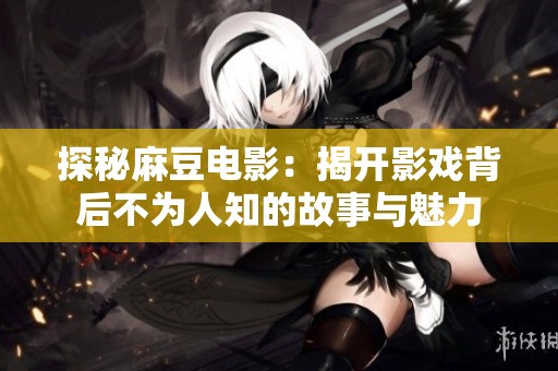 探秘麻豆电影：揭开影戏背后不为人知的故事与魅力