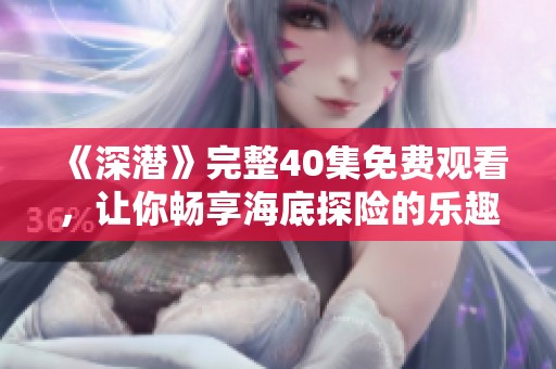 《深潜》完整40集免费观看，让你畅享海底探险的乐趣
