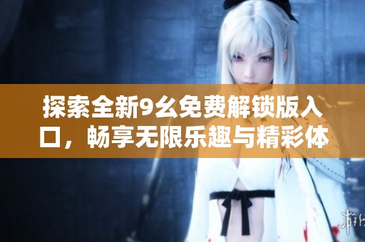 探索全新9幺免费解锁版入口，畅享无限乐趣与精彩体验