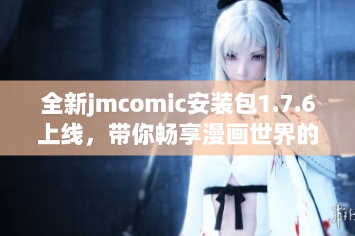 全新jmcomic安装包1.7.6上线，带你畅享漫画世界的精彩体验