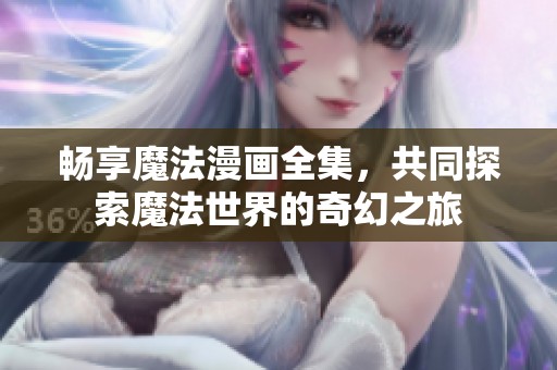 畅享魔法漫画全集，共同探索魔法世界的奇幻之旅