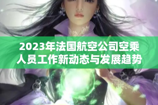 2023年法国航空公司空乘人员工作新动态与发展趋势分析