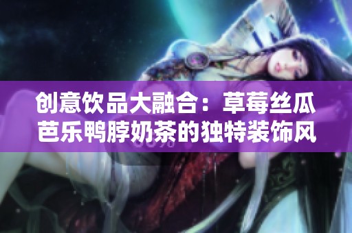 创意饮品大融合：草莓丝瓜芭乐鸭脖奶茶的独特装饰风格分析
