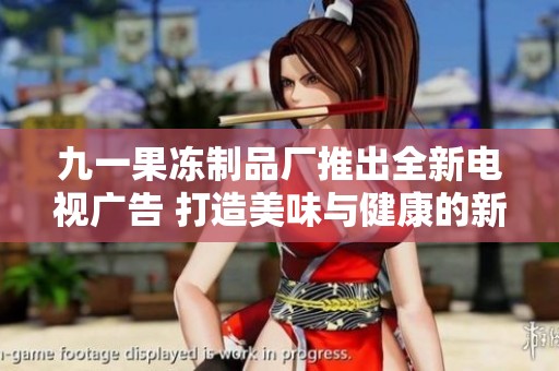 九一果冻制品厂推出全新电视广告 打造美味与健康的新形象