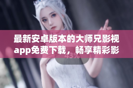 最新安卓版本的大师兄影视app免费下载，畅享精彩影片体验