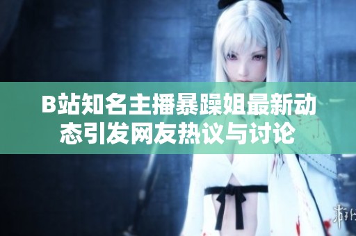 B站知名主播暴躁姐最新动态引发网友热议与讨论
