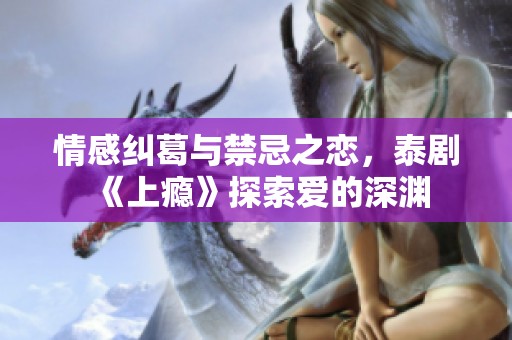 情感纠葛与禁忌之恋，泰剧《上瘾》探索爱的深渊