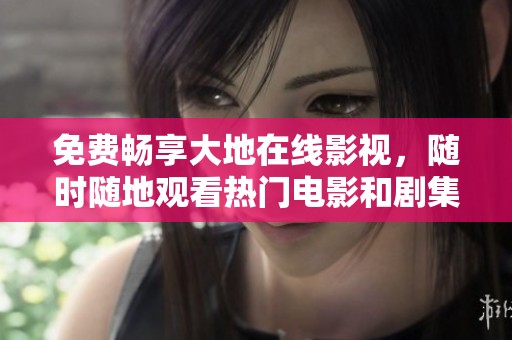 免费畅享大地在线影视，随时随地观看热门电影和剧集