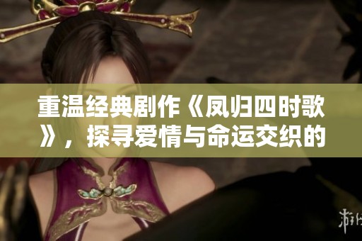 重温经典剧作《凤归四时歌》，探寻爱情与命运交织的精彩故事