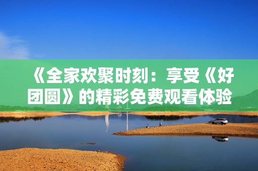 《全家欢聚时刻：享受《好团圆》的精彩免费观看体验》