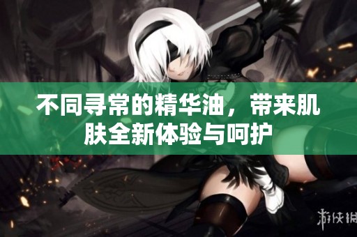 不同寻常的精华油，带来肌肤全新体验与呵护