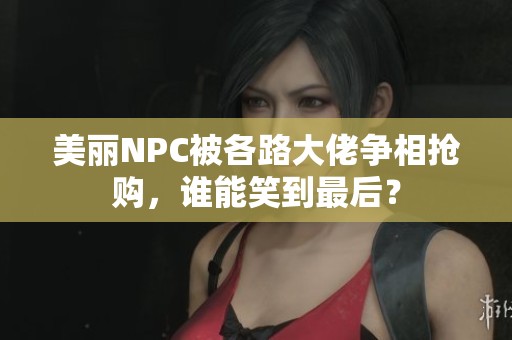 美丽NPC被各路大佬争相抢购，谁能笑到最后？
