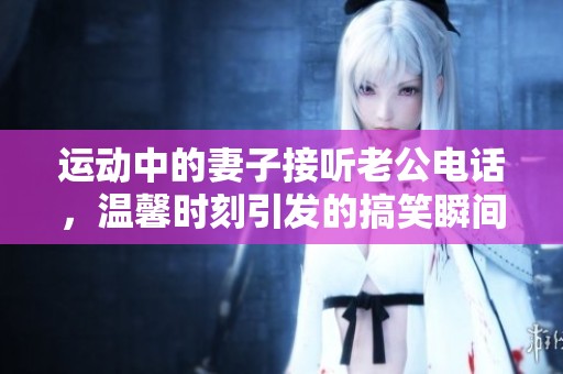 运动中的妻子接听老公电话，温馨时刻引发的搞笑瞬间