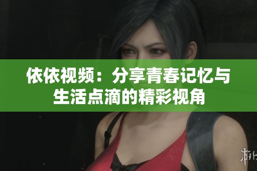 依依视频：分享青春记忆与生活点滴的精彩视角