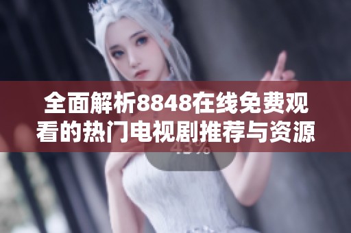 全面解析8848在线免费观看的热门电视剧推荐与资源分享
