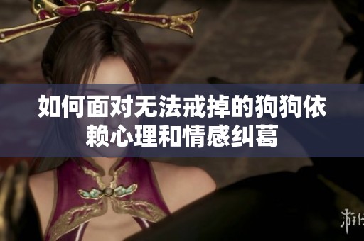 如何面对无法戒掉的狗狗依赖心理和情感纠葛