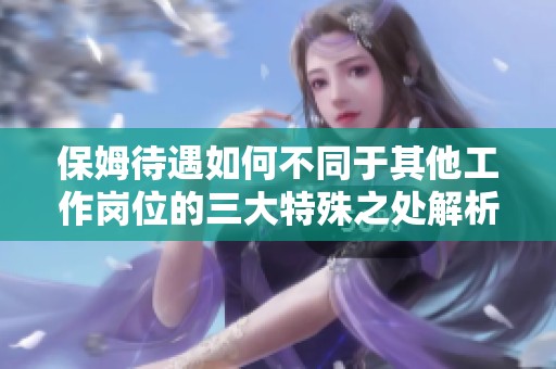 保姆待遇如何不同于其他工作岗位的三大特殊之处解析