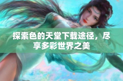 探索色的天堂下载途径，尽享多彩世界之美