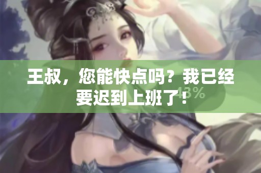 王叔，您能快点吗？我已经要迟到上班了！