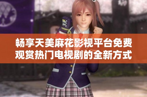 畅享天美麻花影视平台免费观赏热门电视剧的全新方式