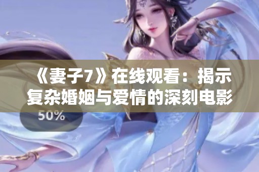 《妻子7》在线观看：揭示复杂婚姻与爱情的深刻电影体验