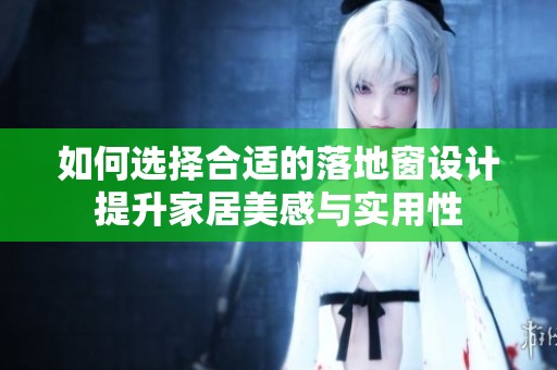 如何选择合适的落地窗设计提升家居美感与实用性